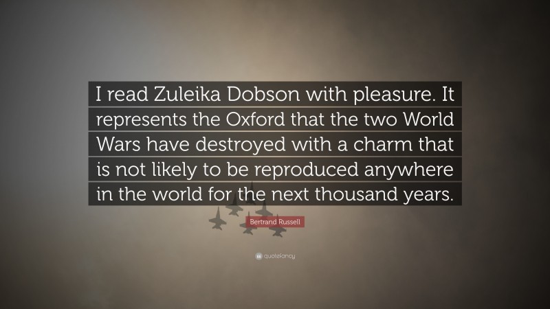 Bertrand Russell Quote: “I read Zuleika Dobson with pleasure. It represents the Oxford that the two World Wars have destroyed with a charm that is not likely to be reproduced anywhere in the world for the next thousand years.”