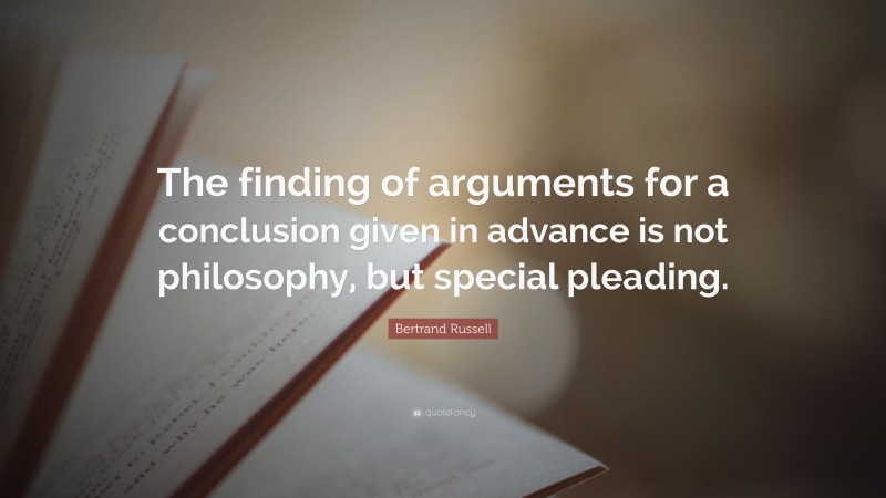 Bertrand Russell Quote: “The finding of arguments for a conclusion given in advance is not philosophy, but special pleading.”
