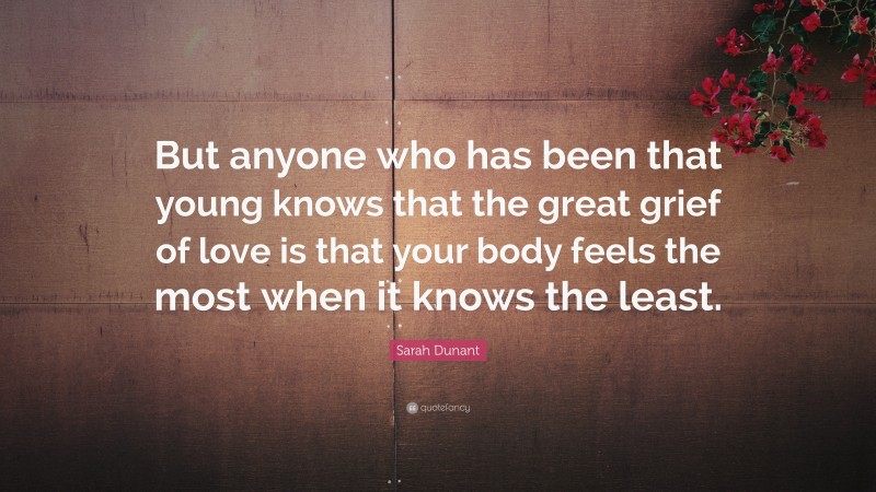 Sarah Dunant Quote: “But anyone who has been that young knows that the great grief of love is that your body feels the most when it knows the least.”