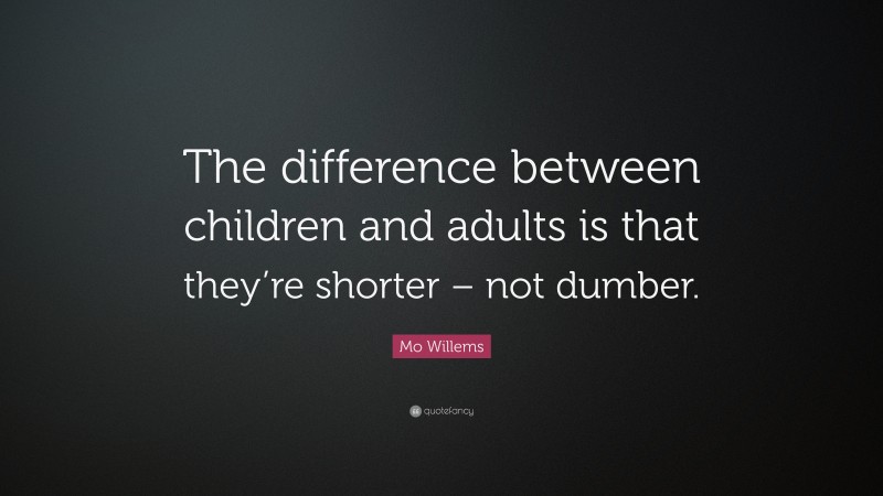 Mo Willems Quote: “The difference between children and adults is that they’re shorter – not dumber.”