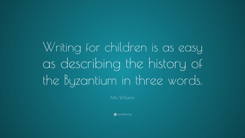 Mo Willems Quote: “Writing for children is as easy as describing the history of the Byzantium in three words.”