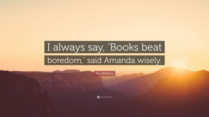 Mo Willems Quote: “I always say, ‘Books beat boredom,’ said Amanda wisely.”