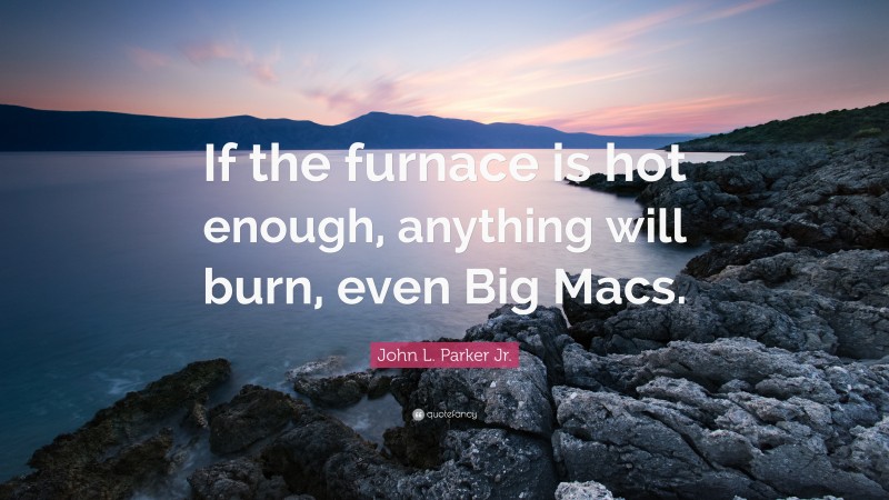 John L. Parker Jr. Quote: “If the furnace is hot enough, anything will burn, even Big Macs.”