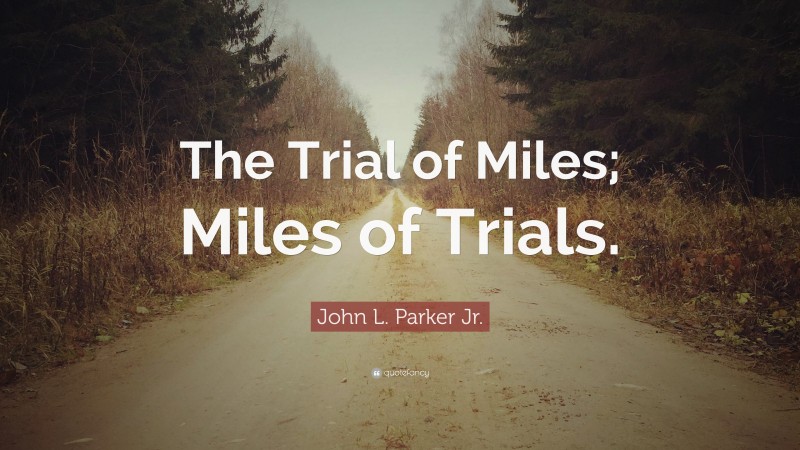 John L. Parker Jr. Quote: “The Trial of Miles; Miles of Trials.”