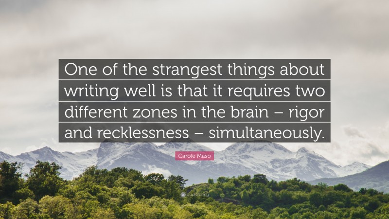Carole Maso Quote: “One of the strangest things about writing well is that it requires two different zones in the brain – rigor and recklessness – simultaneously.”