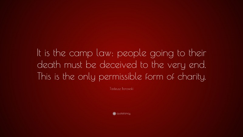 Tadeusz Borowski Quote: “It is the camp law: people going to their death must be deceived to the very end. This is the only permissible form of charity.”