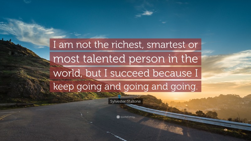 Sylvester Stallone Quote: “I am not the richest, smartest or most talented person in the world, but I succeed because I keep going and going and going.”