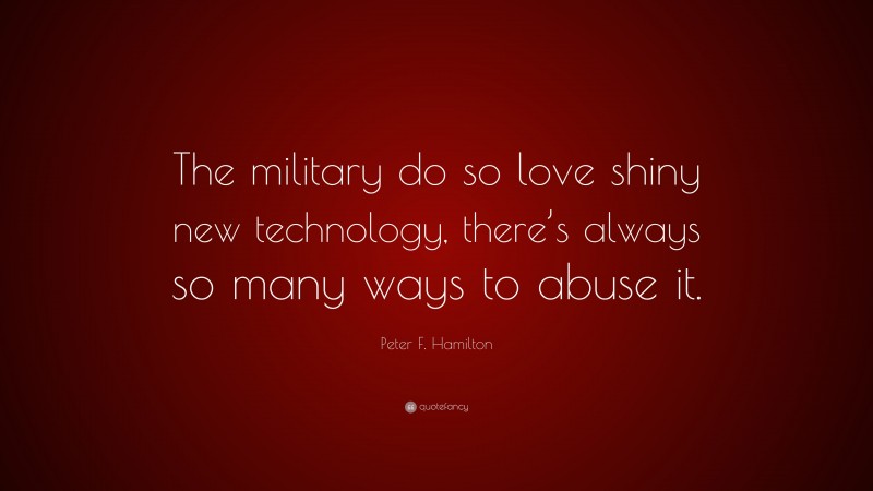 Peter F. Hamilton Quote: “The military do so love shiny new technology, there’s always so many ways to abuse it.”