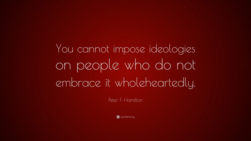 Peter F. Hamilton Quote: “You cannot impose ideologies on people who do not embrace it wholeheartedly.”