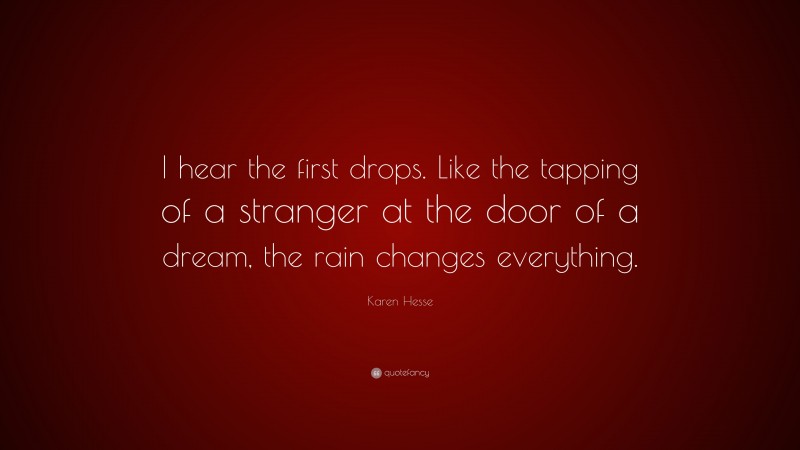 Karen Hesse Quote: “I hear the first drops. Like the tapping of a stranger at the door of a dream, the rain changes everything.”