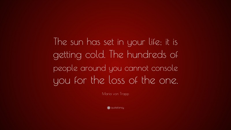 Maria von Trapp Quote: “The sun has set in your life; it is getting cold. The hundreds of people around you cannot console you for the loss of the one.”