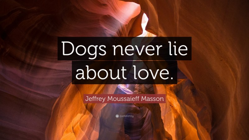 Jeffrey Moussaieff Masson Quote: “Dogs never lie about love.”