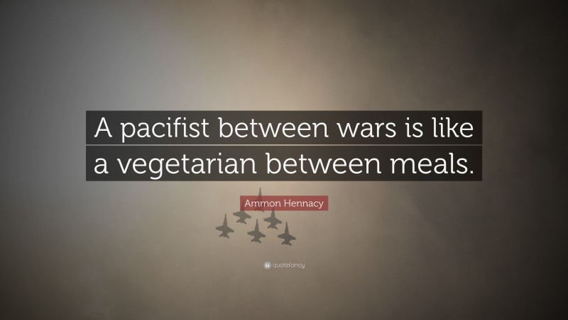 Ammon Hennacy Quote: “A pacifist between wars is like a vegetarian between meals.”