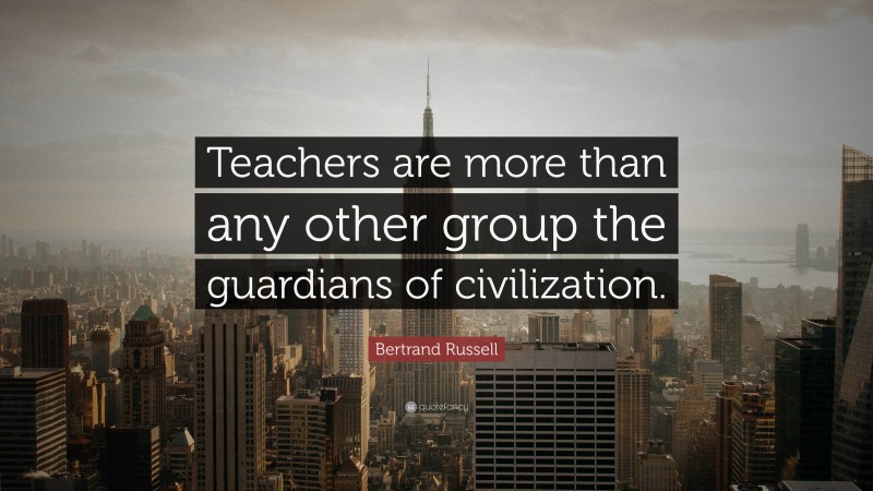 Bertrand Russell Quote: “Teachers are more than any other group the guardians of civilization.”