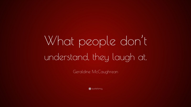 Geraldine McCaughrean Quote: “What people don’t understand, they laugh at.”