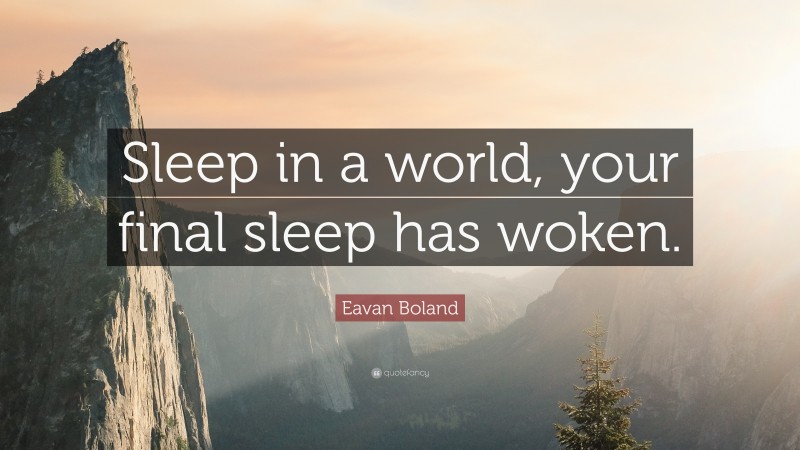 Eavan Boland Quote: “Sleep in a world, your final sleep has woken.”