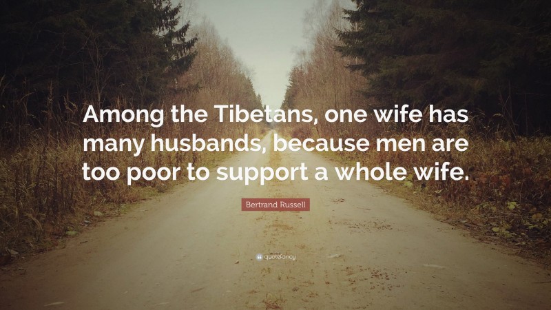 Bertrand Russell Quote: “Among the Tibetans, one wife has many husbands, because men are too poor to support a whole wife.”