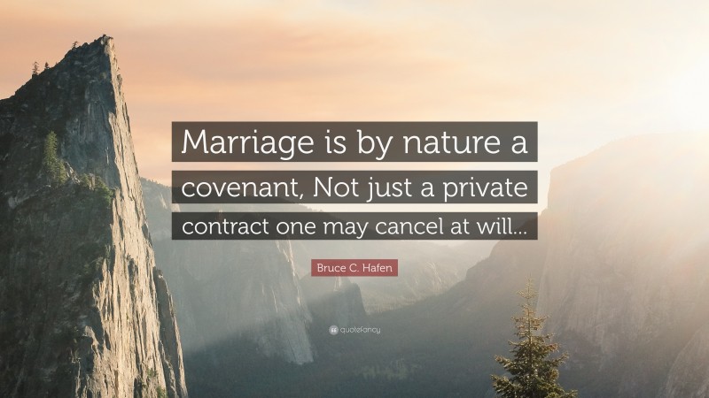 Bruce C. Hafen Quote: “Marriage is by nature a covenant, Not just a private contract one may cancel at will...”