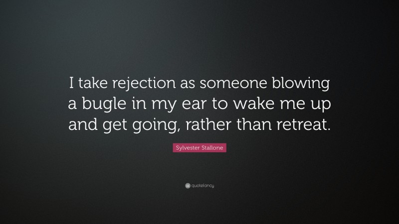 Sylvester Stallone Quote: “I take rejection as someone blowing a bugle in my ear to wake me up and get going, rather than retreat.”