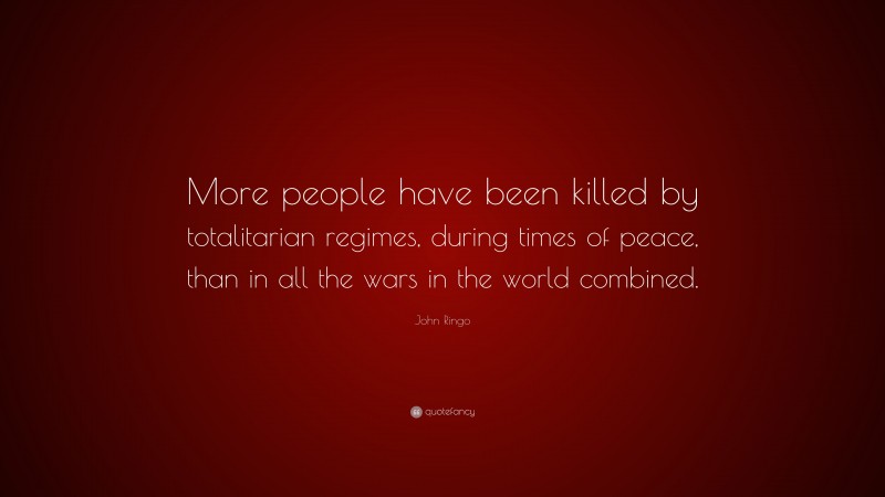 John Ringo Quote: “More people have been killed by totalitarian regimes, during times of peace, than in all the wars in the world combined.”