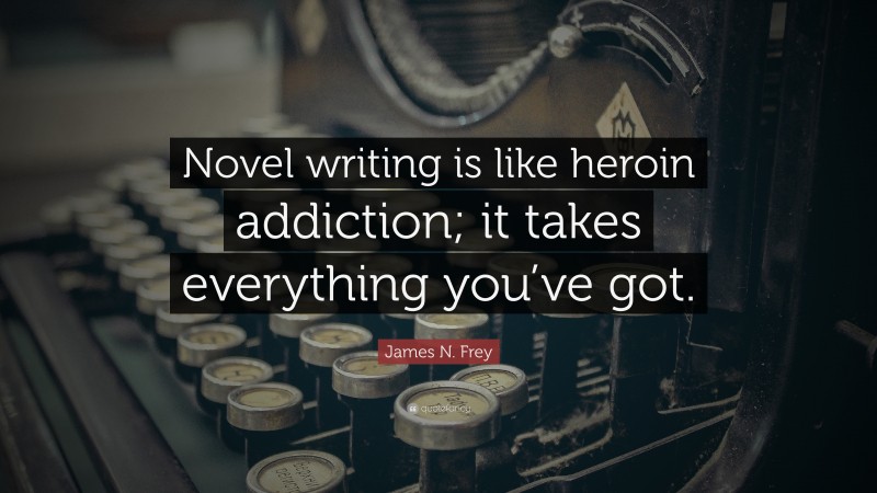 James N. Frey Quote: “Novel writing is like heroin addiction; it takes everything you’ve got.”