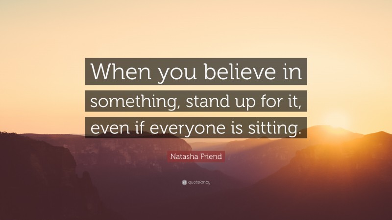 Natasha Friend Quote: “When you believe in something, stand up for it, even if everyone is sitting.”