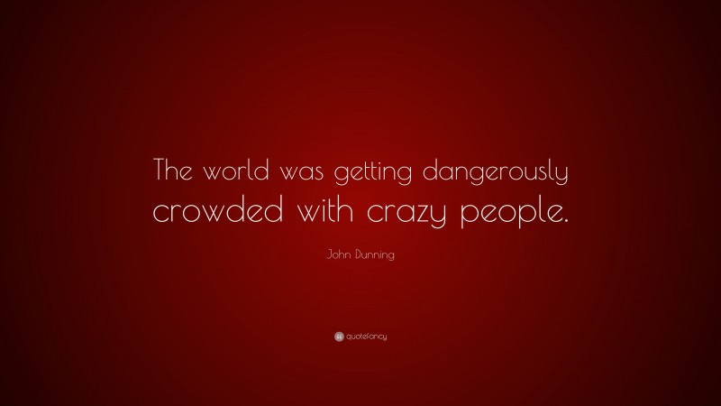John Dunning Quote: “The world was getting dangerously crowded with crazy people.”