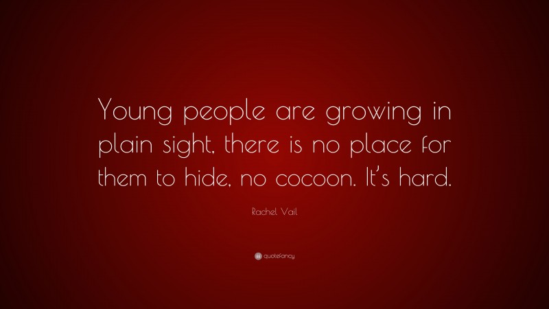 Rachel Vail Quote: “Young people are growing in plain sight, there is no place for them to hide, no cocoon. It’s hard.”