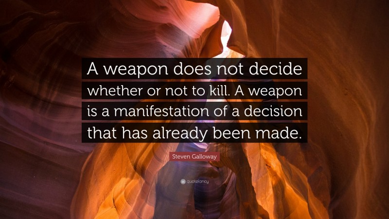 Steven Galloway Quote: “A weapon does not decide whether or not to kill. A weapon is a manifestation of a decision that has already been made.”