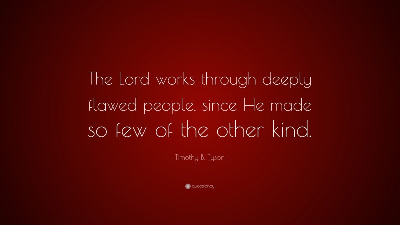 Timothy B. Tyson Quote: “The Lord works through deeply flawed people, since He made so few of the other kind.”