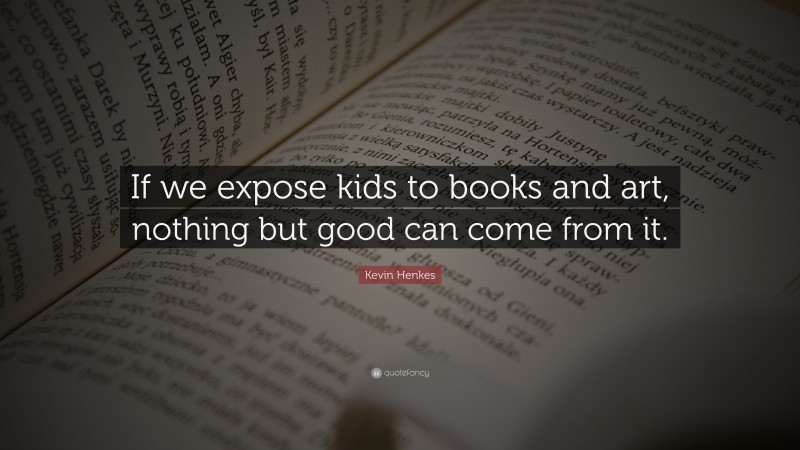 Kevin Henkes Quote: “If we expose kids to books and art, nothing but good can come from it.”
