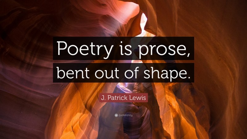 J. Patrick Lewis Quote: “Poetry is prose, bent out of shape.”