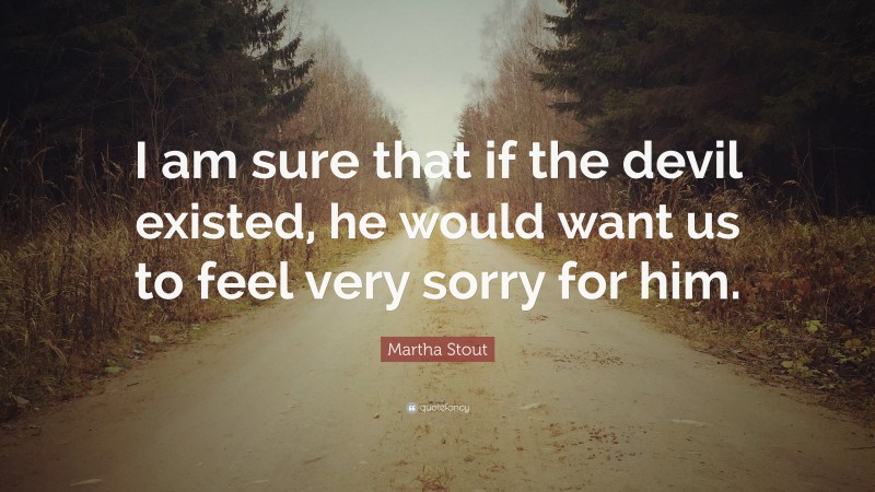 Martha Stout Quote: “I am sure that if the devil existed, he would want us to feel very sorry for him.”