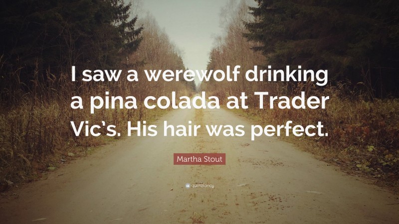 Martha Stout Quote: “I saw a werewolf drinking a pina colada at Trader Vic’s. His hair was perfect.”