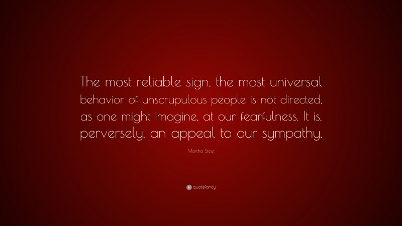 Martha Stout Quote: “The most reliable sign, the most universal behavior of unscrupulous people is not directed, as one might imagine, at our fearfulness. It is, perversely, an appeal to our sympathy.”
