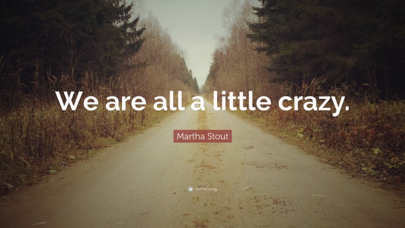 Martha Stout Quote: “We are all a little crazy.”