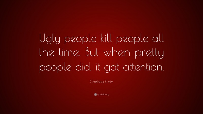 Chelsea Cain Quote: “Ugly people kill people all the time. But when pretty people did, it got attention.”