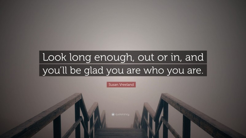 Susan Vreeland Quote: “Look long enough, out or in, and you’ll be glad you are who you are.”