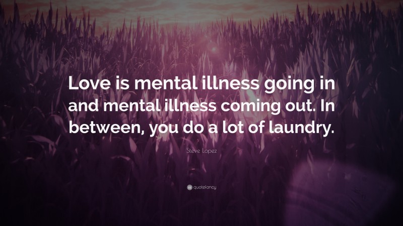 Steve Lopez Quote: “Love is mental illness going in and mental illness coming out. In between, you do a lot of laundry.”