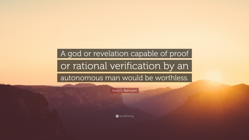 Greg L. Bahnsen Quote: “A god or revelation capable of proof or rational verification by an autonomous man would be worthless.”