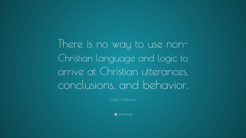 Greg L. Bahnsen Quote: “There is no way to use non-Christian language and logic to arrive at Christian utterances, conclusions, and behavior.”