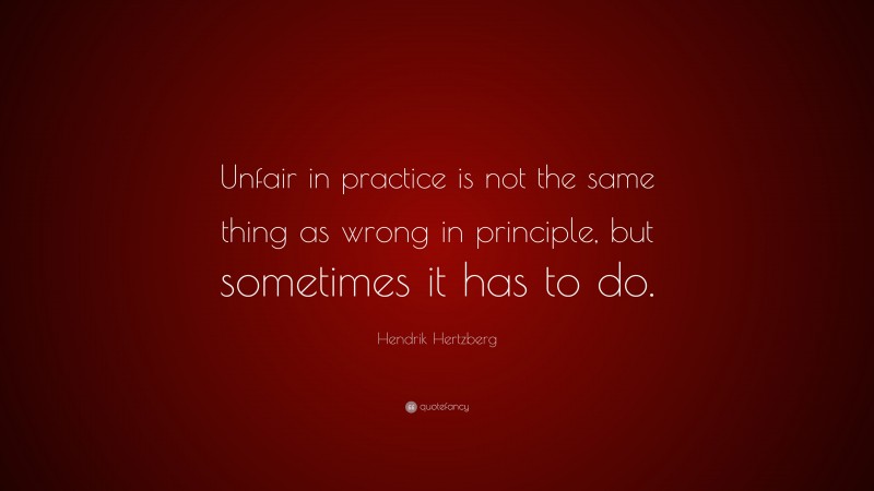 Hendrik Hertzberg Quote: “Unfair in practice is not the same thing as wrong in principle, but sometimes it has to do.”