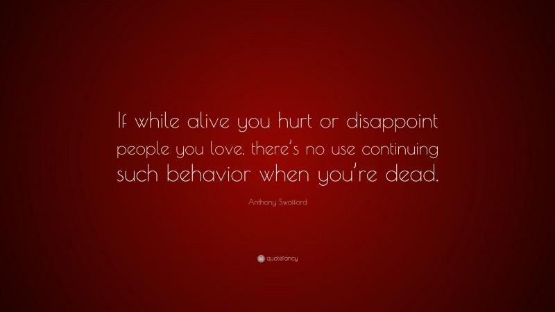 Anthony Swofford Quote: “If while alive you hurt or disappoint people you love, there’s no use continuing such behavior when you’re dead.”