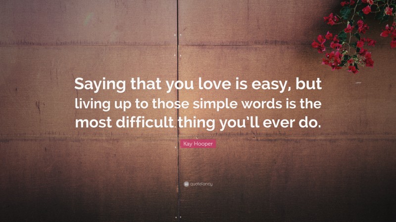 Kay Hooper Quote: “Saying that you love is easy, but living up to those simple words is the most difficult thing you’ll ever do.”