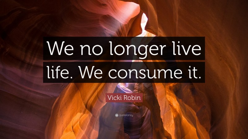 Vicki Robin Quote: “We no longer live life. We consume it.”