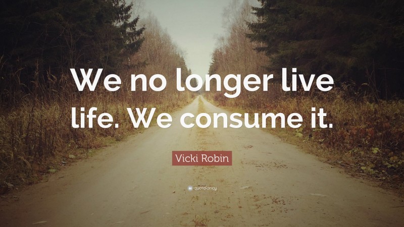 Vicki Robin Quote: “We no longer live life. We consume it.”