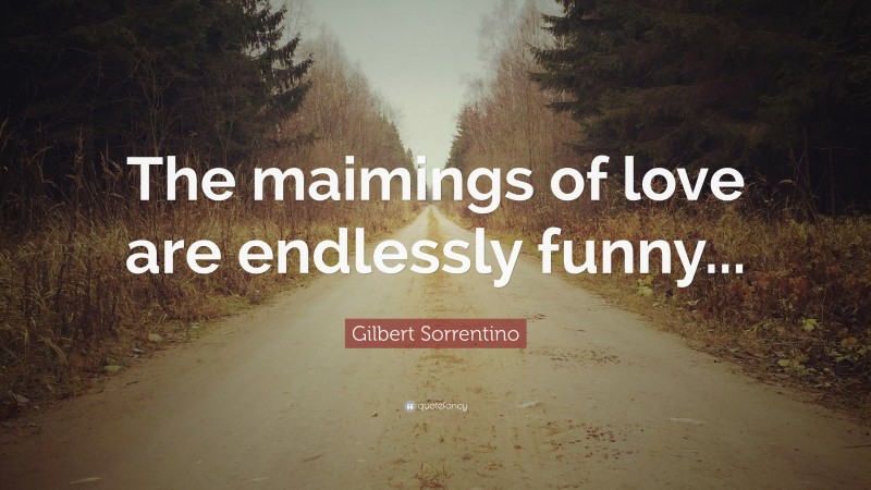 Gilbert Sorrentino Quote: “The maimings of love are endlessly funny...”