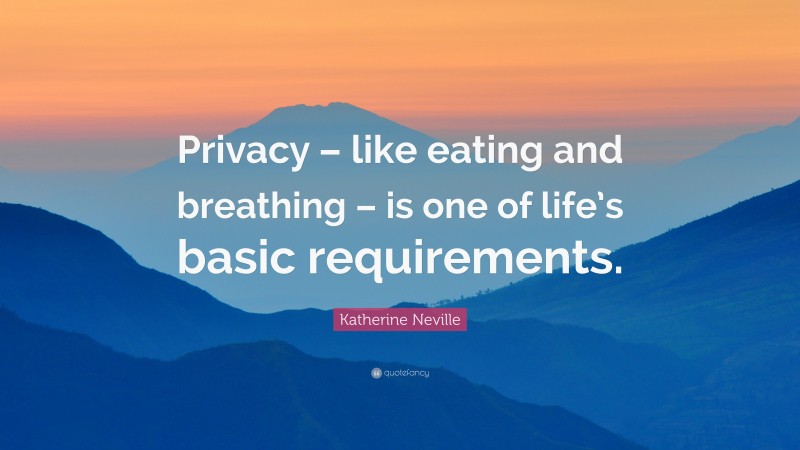 Katherine Neville Quote: “Privacy – like eating and breathing – is one of life’s basic requirements.”