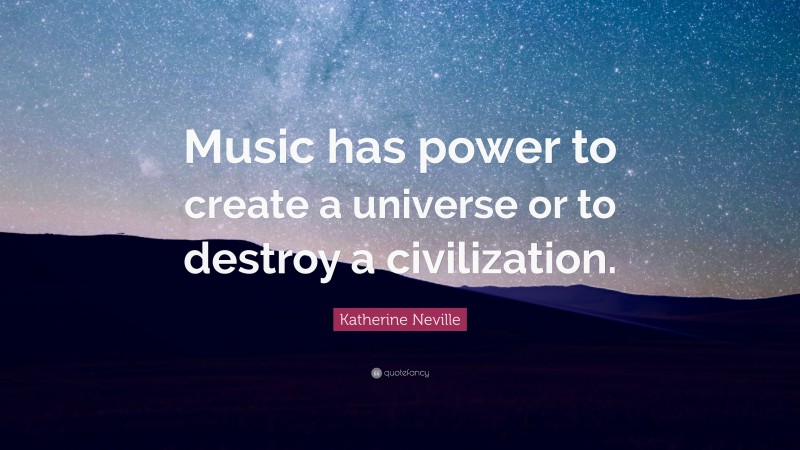 Katherine Neville Quote: “Music has power to create a universe or to destroy a civilization.”
