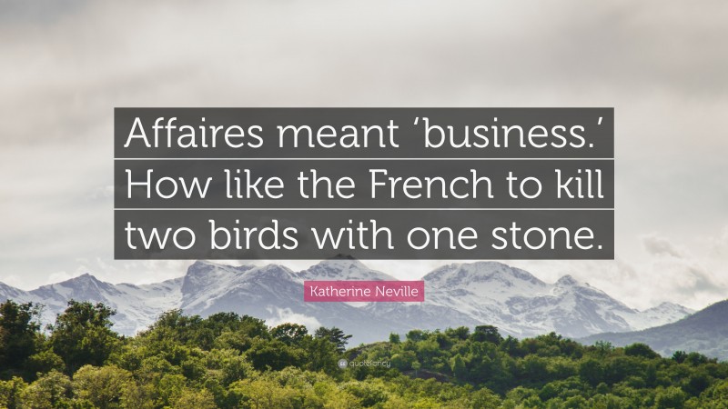 Katherine Neville Quote: “Affaires meant ‘business.’ How like the French to kill two birds with one stone.”